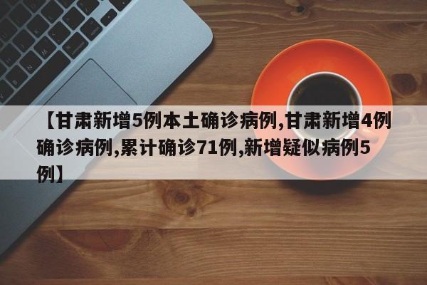 【甘肃新增5例本土确诊病例,甘肃新增4例确诊病例,累计确诊71例,新增疑似病例5例】