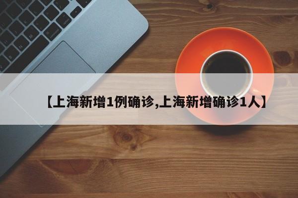 【上海新增1例确诊,上海新增确诊1人】