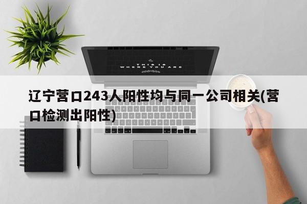 辽宁营口243人阳性均与同一公司相关(营口检测出阳性)