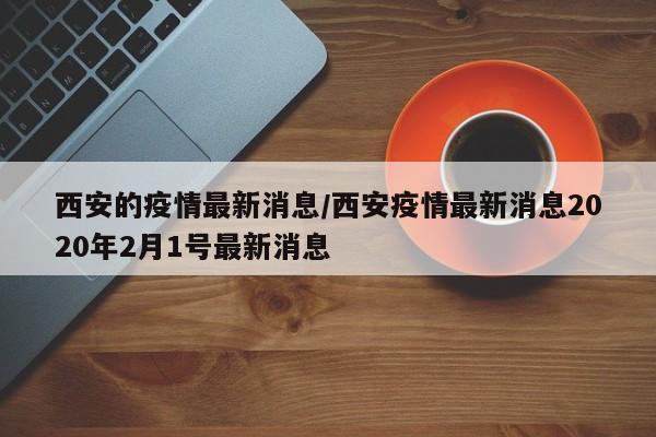 西安的疫情最新消息/西安疫情最新消息2020年2月1号最新消息