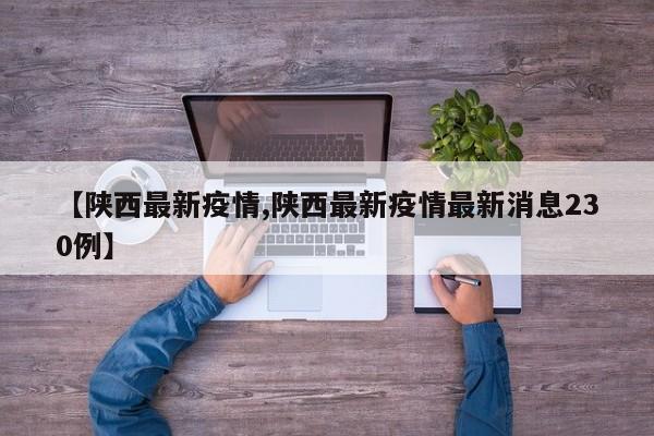 【陕西最新疫情,陕西最新疫情最新消息230例】
