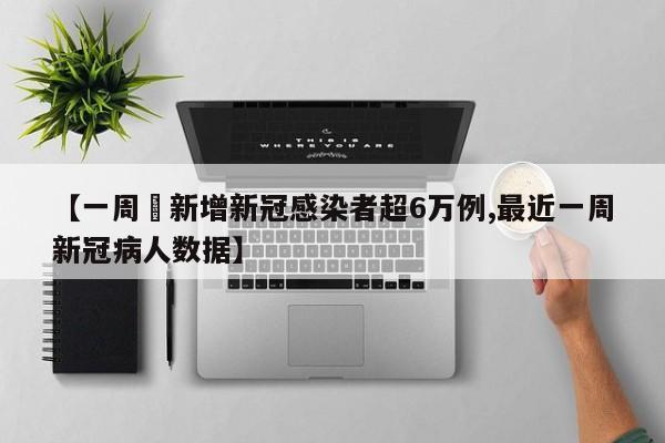 【一周內新增新冠感染者超6万例,最近一周新冠病人数据】