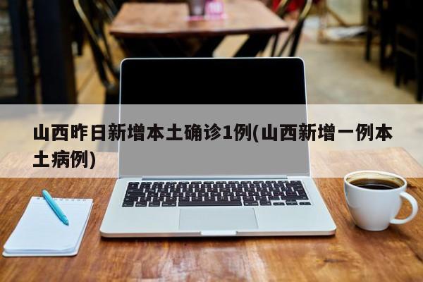 山西昨日新增本土确诊1例(山西新增一例本土病例)