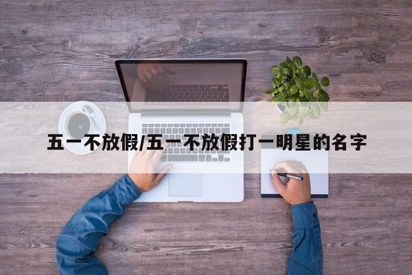 五一不放假/五一不放假打一明星的名字