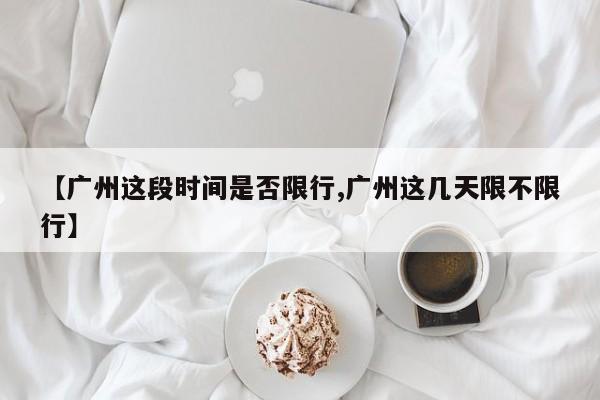【广州这段时间是否限行,广州这几天限不限行】