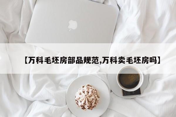 【万科毛坯房部品规范,万科卖毛坯房吗】