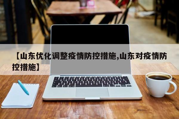 【山东优化调整疫情防控措施,山东对疫情防控措施】
