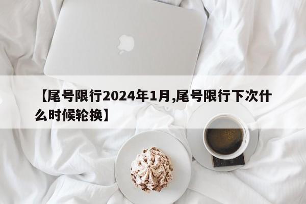 【尾号限行2024年1月,尾号限行下次什么时候轮换】