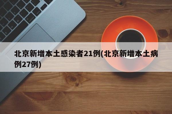 北京新增本土感染者21例(北京新增本土病例27例)
