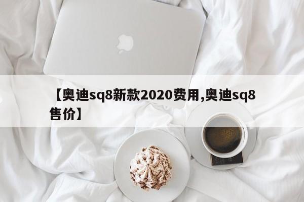 【奥迪sq8新款2020费用,奥迪sq8售价】
