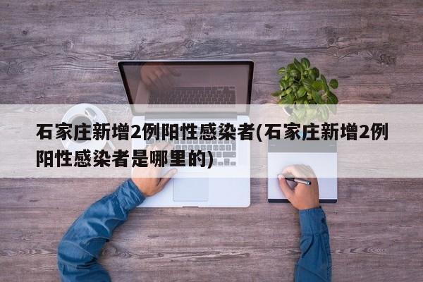 石家庄新增2例阳性感染者(石家庄新增2例阳性感染者是哪里的)