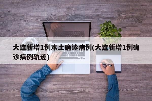 大连新增1例本土确诊病例(大连新增1例确诊病例轨迹)