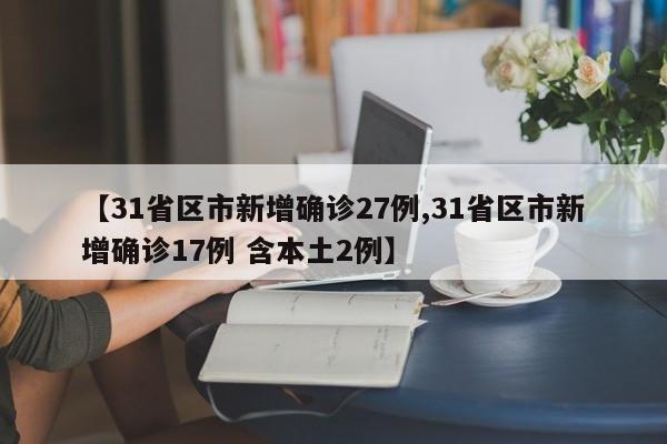 【31省区市新增确诊27例,31省区市新增确诊17例 含本土2例】