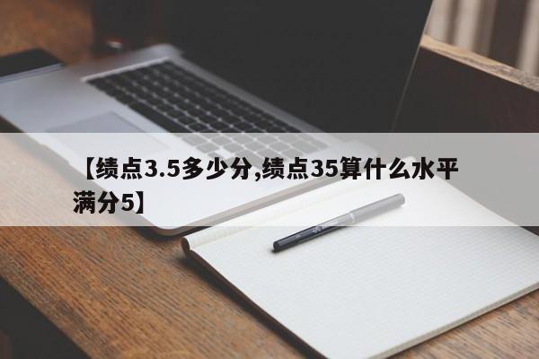 【绩点3.5多少分,绩点35算什么水平 满分5】