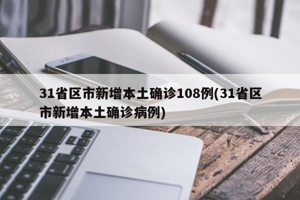 31省区市新增本土确诊108例(31省区市新增本土确诊病例)