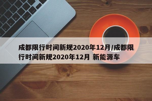 成都限行时间新规2020年12月/成都限行时间新规2020年12月 新能源车