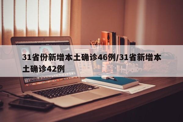 31省份新增本土确诊46例/31省新增本土确诊42例