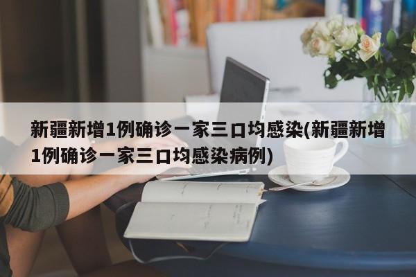 新疆新增1例确诊一家三口均感染(新疆新增1例确诊一家三口均感染病例)