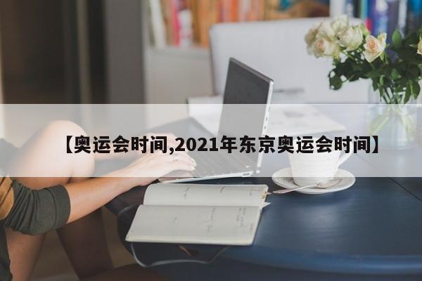 【奥运会时间,2021年东京奥运会时间】