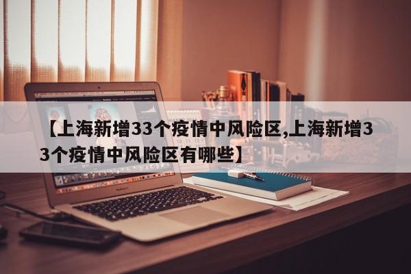 【上海新增33个疫情中风险区,上海新增33个疫情中风险区有哪些】