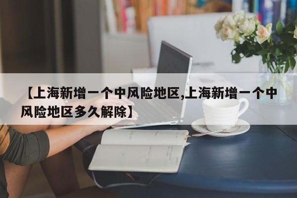 【上海新增一个中风险地区,上海新增一个中风险地区多久解除】