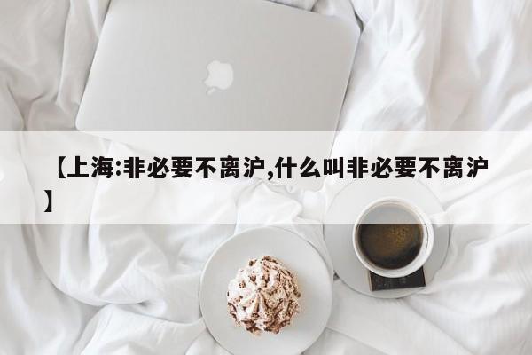 【上海:非必要不离沪,什么叫非必要不离沪】