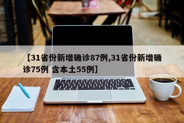 【31省份新增确诊87例,31省份新增确诊75例 含本土55例】