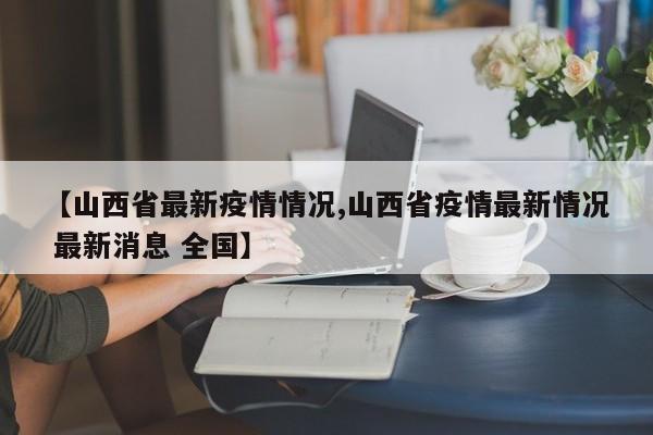【山西省最新疫情情况,山西省疫情最新情况 最新消息 全国】