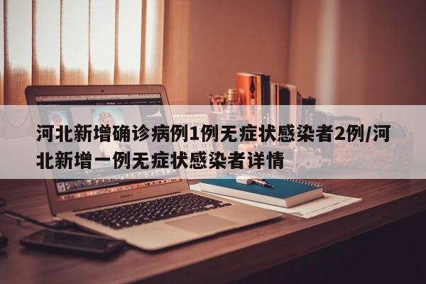 河北新增确诊病例1例无症状感染者2例/河北新增一例无症状感染者详情