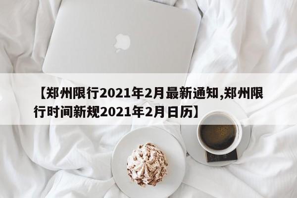 【郑州限行2021年2月最新通知,郑州限行时间新规2021年2月日历】