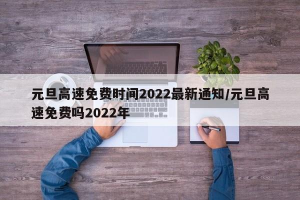 元旦高速免费时间2022最新通知/元旦高速免费吗2022年