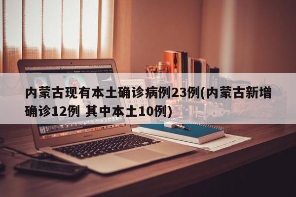 内蒙古现有本土确诊病例23例(内蒙古新增确诊12例 其中本土10例)