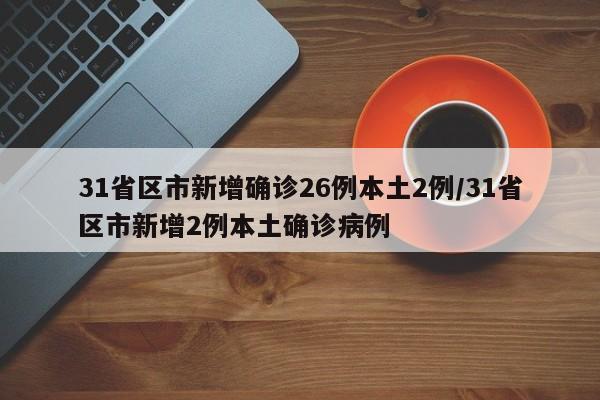 31省区市新增确诊26例本土2例/31省区市新增2例本土确诊病例