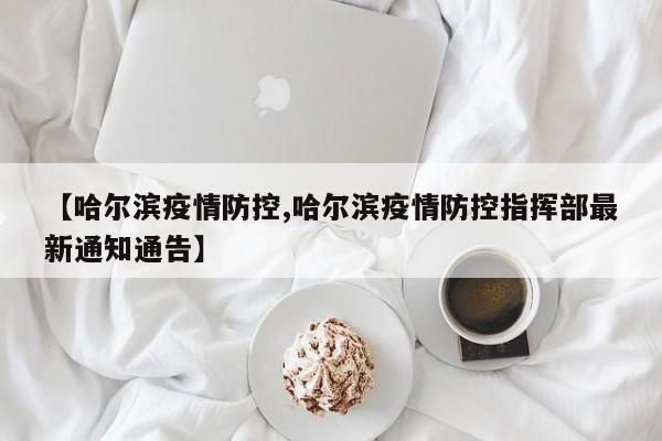 【哈尔滨疫情防控,哈尔滨疫情防控指挥部最新通知通告】