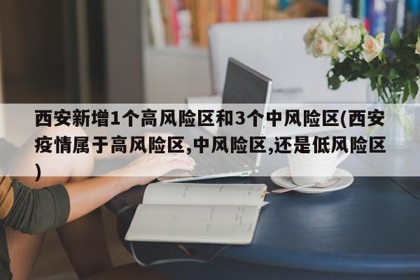 西安新增1个高风险区和3个中风险区(西安疫情属于高风险区,中风险区,还是低风险区)