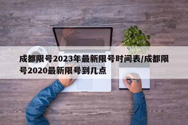成都限号2023年最新限号时间表/成都限号2020最新限号到几点