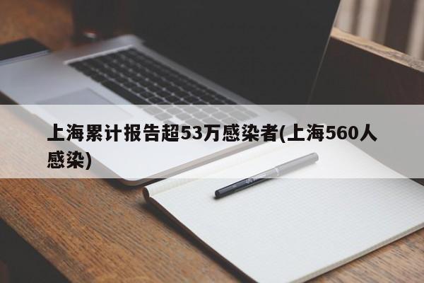 上海累计报告超53万感染者(上海560人感染)