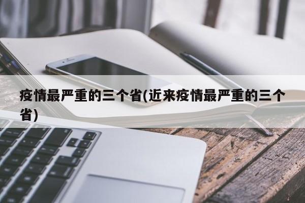 疫情最严重的三个省(近来疫情最严重的三个省)