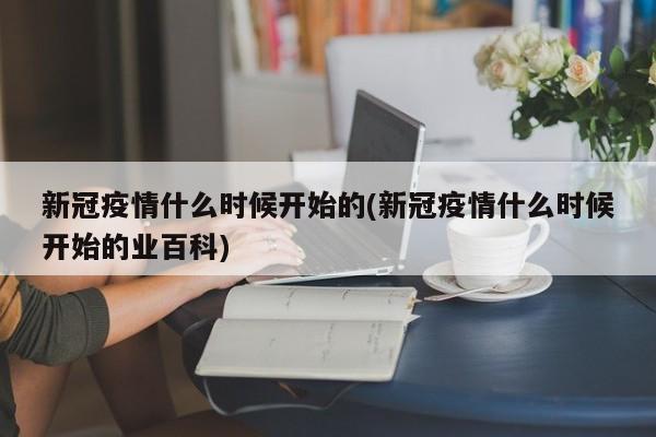 新冠疫情什么时候开始的(新冠疫情什么时候开始的业百科)