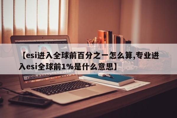 【esi进入全球前百分之一怎么算,专业进入esi全球前1%是什么意思】