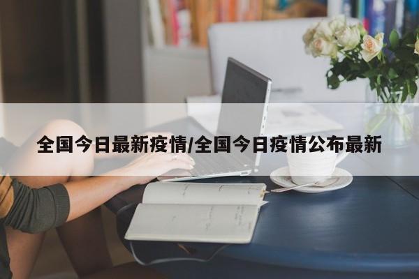 全国今日最新疫情/全国今日疫情公布最新