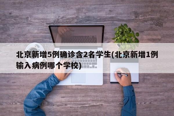 北京新增5例确诊含2名学生(北京新增1例输入病例哪个学校)