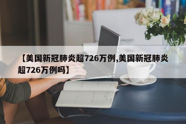 【美国新冠肺炎超726万例,美国新冠肺炎超726万例吗】