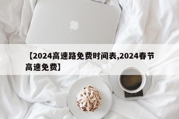 【2024高速路免费时间表,2024春节高速免费】