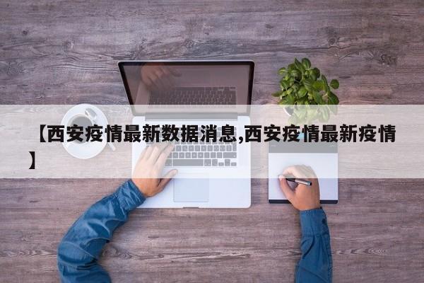 【西安疫情最新数据消息,西安疫情最新疫情】