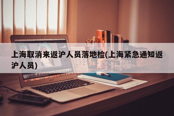 上海取消来返沪人员落地检(上海紧急通知返沪人员)