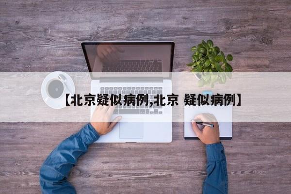 【北京疑似病例,北京 疑似病例】