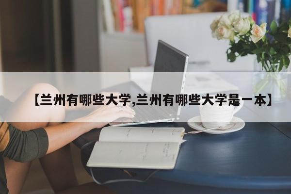 【兰州有哪些大学,兰州有哪些大学是一本】