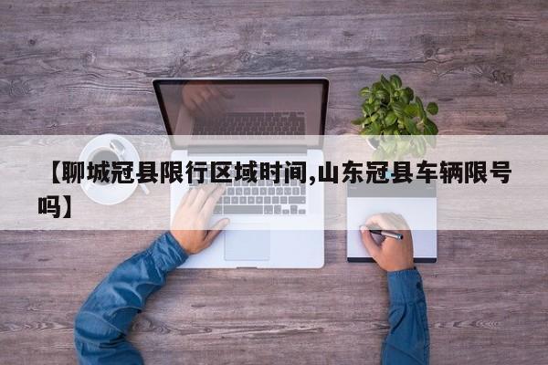 【聊城冠县限行区域时间,山东冠县车辆限号吗】