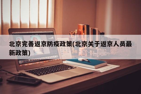 北京完善返京防疫政策(北京关于返京人员最新政策)